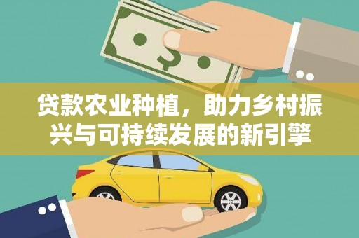 新都贷款农业种植，助力乡村振兴与可持续发展的新引擎