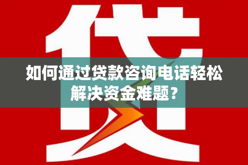 新都如何通过贷款咨询电话轻松解决资金难题？