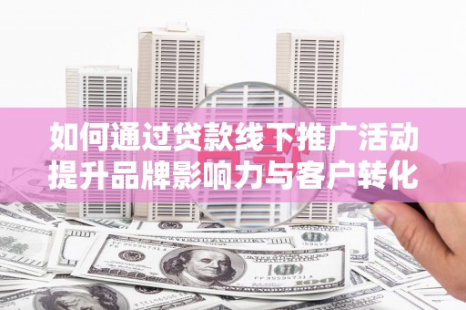 新都如何通过贷款线下推广活动提升品牌影响力与客户转化率