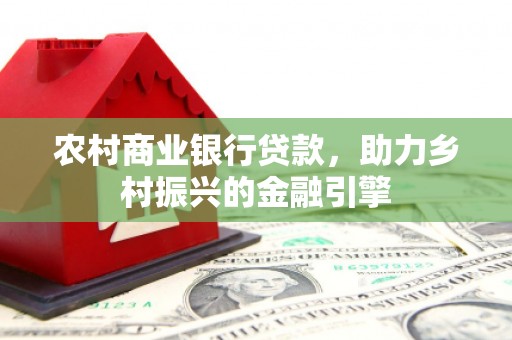 新都农村商业银行贷款，助力乡村振兴的金融引擎