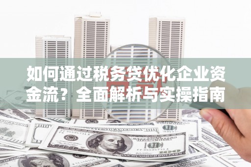 新都如何通过税务贷优化企业资金流？全面解析与实操指南