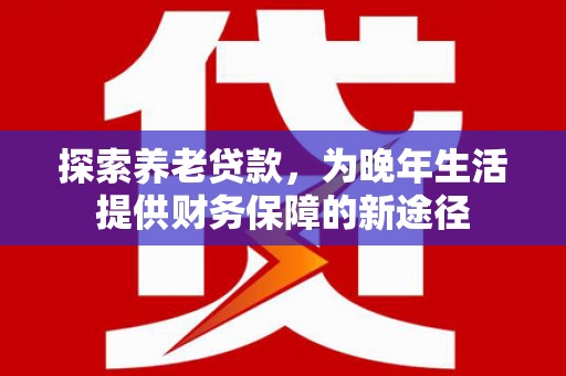 新都探索养老贷款，为晚年生活提供财务保障的新途径
