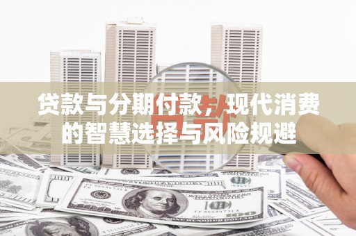 新都贷款与分期付款，现代消费的智慧选择与风险规避