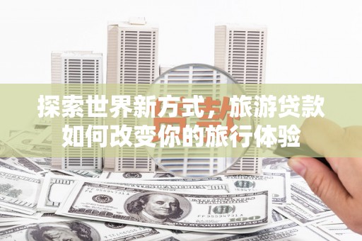 新都探索世界新方式，旅游贷款如何改变你的旅行体验