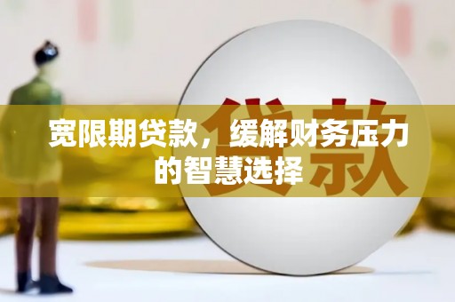 新都宽限期贷款，缓解财务压力的智慧选择