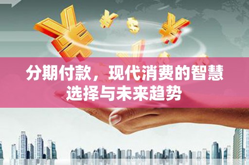 新都分期付款，现代消费的智慧选择与未来趋势