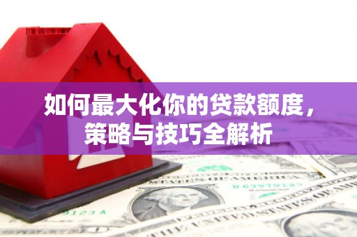 新都如何最大化你的贷款额度，策略与技巧全解析