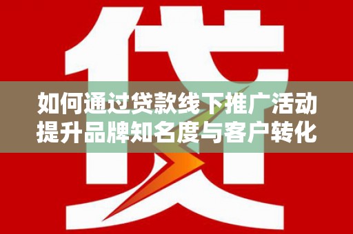 新都如何通过贷款线下推广活动提升品牌知名度与客户转化率