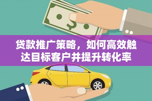 新都贷款推广策略，如何高效触达目标客户并提升转化率