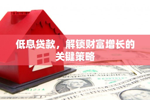 新都低息贷款，解锁财富增长的关键策略