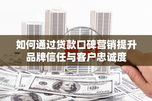 新都如何通过贷款口碑营销提升品牌信任与客户忠诚度