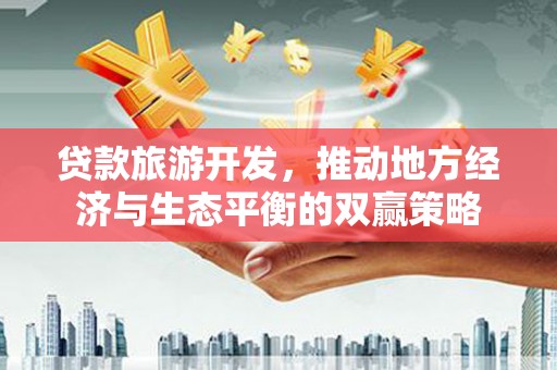 新都贷款旅游开发，推动地方经济与生态平衡的双赢策略