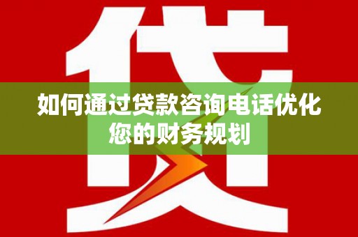 新都如何通过贷款咨询电话优化您的财务规划