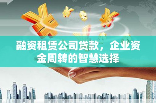 新都融资租赁公司贷款，企业资金周转的智慧选择