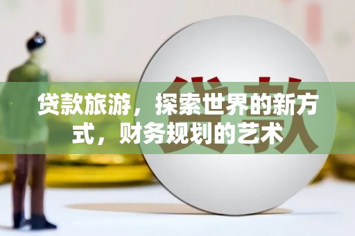 新都贷款旅游，探索世界的新方式，财务规划的艺术