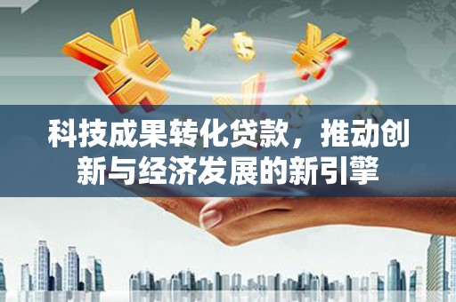 新都科技成果转化贷款，推动创新与经济发展的新引擎