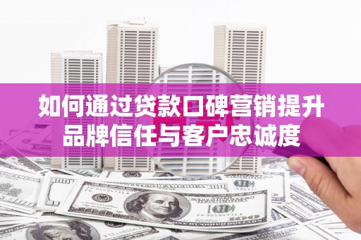 新都如何通过贷款口碑营销提升品牌信任与客户忠诚度