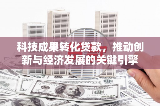 新都科技成果转化贷款，推动创新与经济发展的关键引擎
