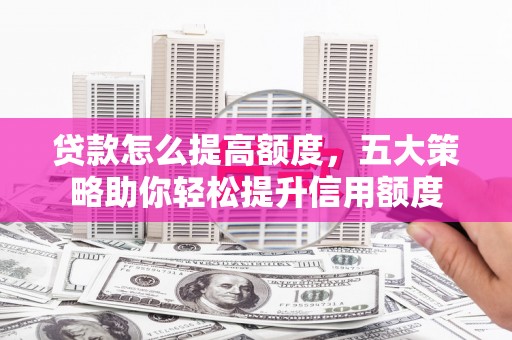 新都贷款怎么提高额度，五大策略助你轻松提升信用额度