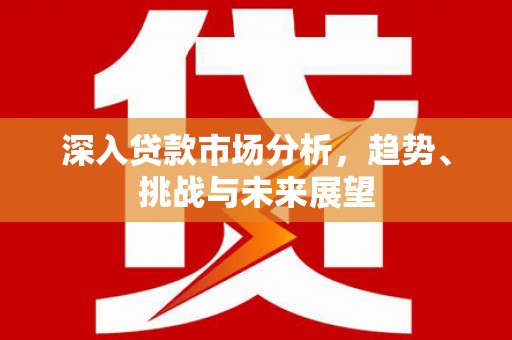 新都深入贷款市场分析，趋势、挑战与未来展望