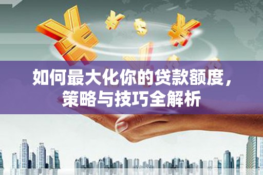 新都如何最大化你的贷款额度，策略与技巧全解析
