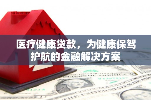 新都医疗健康贷款，为健康保驾护航的金融解决方案