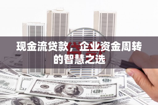 新都现金流贷款，企业资金周转的智慧之选