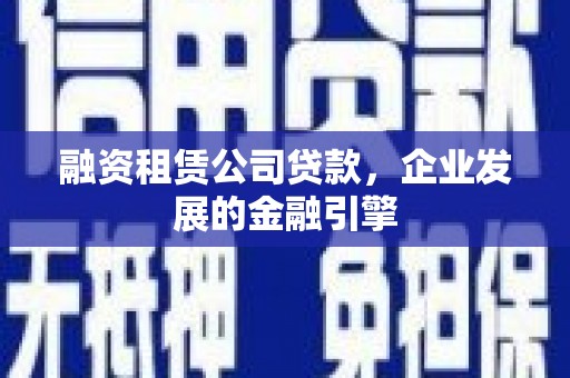 新都融资租赁公司贷款，企业发展的金融引擎