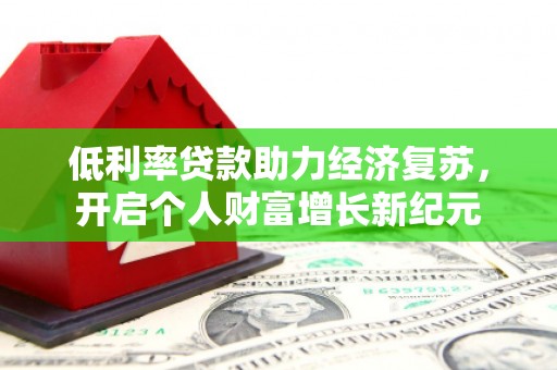 新都低利率贷款助力经济复苏，开启个人财富增长新纪元
