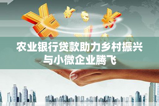 新都农业银行贷款助力乡村振兴与小微企业腾飞