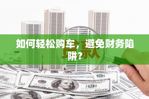 新都如何轻松购车，避免财务陷阱？